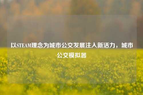 以STEAM理念为城市公交发展注入新活力，城市公交模拟器