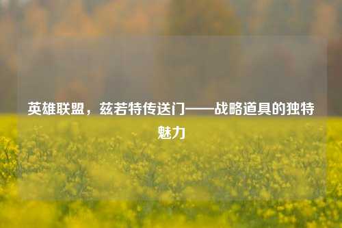 英雄联盟,兹若特传送门——战略道具的独特魅力