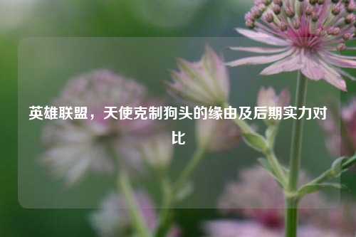 英雄联盟，天使克制狗头的缘由及后期实力对比