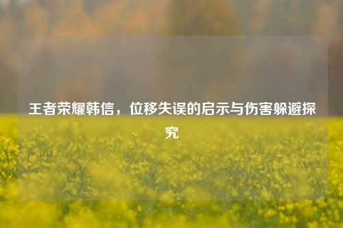 王者荣耀韩信，位移失误的启示与伤害躲避探究