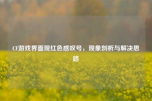 CF游戏界面现红色感叹号，现象剖析与解决思路
