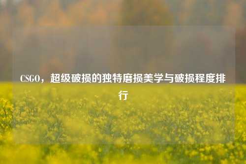 CSGO，超级破损的独特磨损美学与破损程度排行