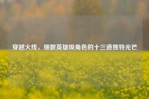 穿越火线，细数英雄级角色的十三道独特光芒