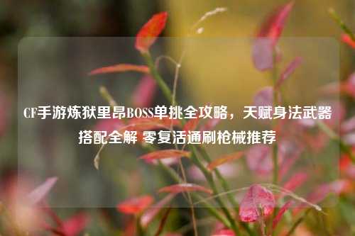 CF手游炼狱里昂BOSS单挑全攻略,天赋身法武器搭配全解 零复活通刷枪械推荐