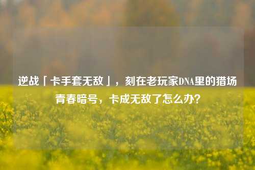 逆战「卡手套无敌」，刻在老玩家DNA里的猎场青春暗号，卡成无敌了怎么办？