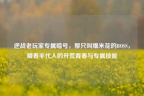逆战老玩家专属暗号，那只叫爆米花的BOSS，藏着半代人的开荒青春与专属技能