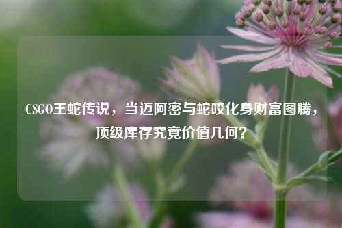 CSGO王蛇传说，当迈阿密与蛇咬化身财富图腾，顶级库存究竟价值几何？