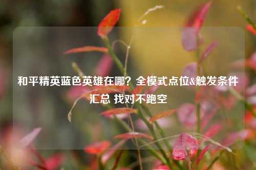 和平精英蓝色英雄在哪？全模式点位&触发条件汇总 找对不跑空