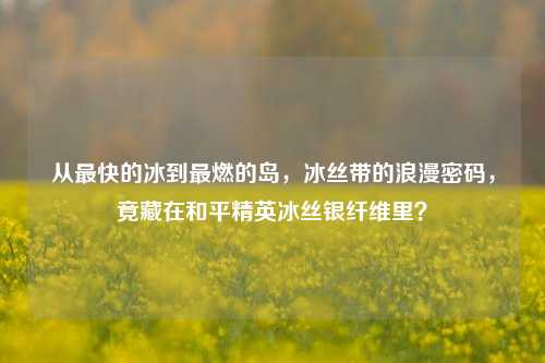 从最快的冰到最燃的岛，冰丝带的浪漫密码，竟藏在和平精英冰丝银纤维里？