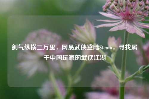 剑气纵横三万里，网易武侠登陆Steam，寻找属于中国玩家的武侠江湖