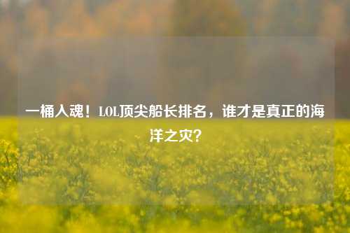 一桶入魂!LOL顶尖船长排名,谁才是真正的海洋之灾?