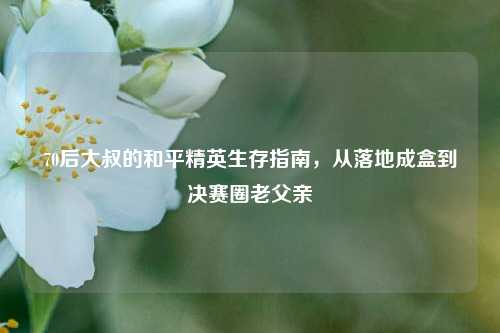 70后大叔的和平精英生存指南，从落地成盒到决赛圈老父亲